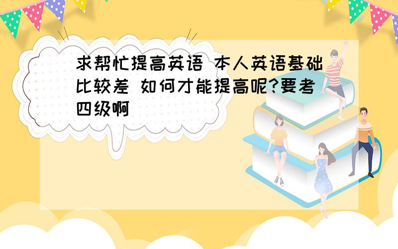 求帮忙提高英语 本人英语基础比较差 如何才能提高呢?要考四级啊