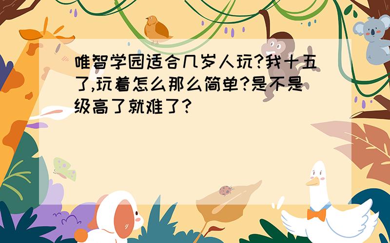 唯智学园适合几岁人玩?我十五了,玩着怎么那么简单?是不是级高了就难了?