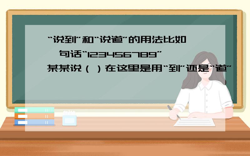 “说到”和“说道”的用法比如一句话“123456789”某某说（）在这里是用“到”还是“道”