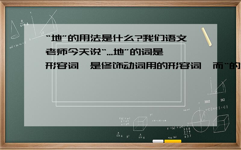 “地”的用法是什么?我们语文老师今天说“...地”的词是形容词,是修饰动词用的形容词,而“的”是修饰名词的形容词.就是他的意思是这俩都是形容词.但是我的印象里“地”结尾的词都是