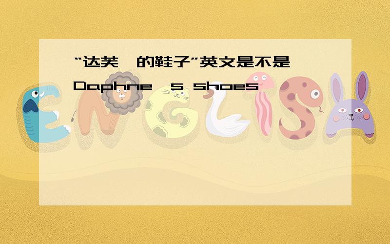 “达芙妮的鞋子”英文是不是 Daphne's shoes