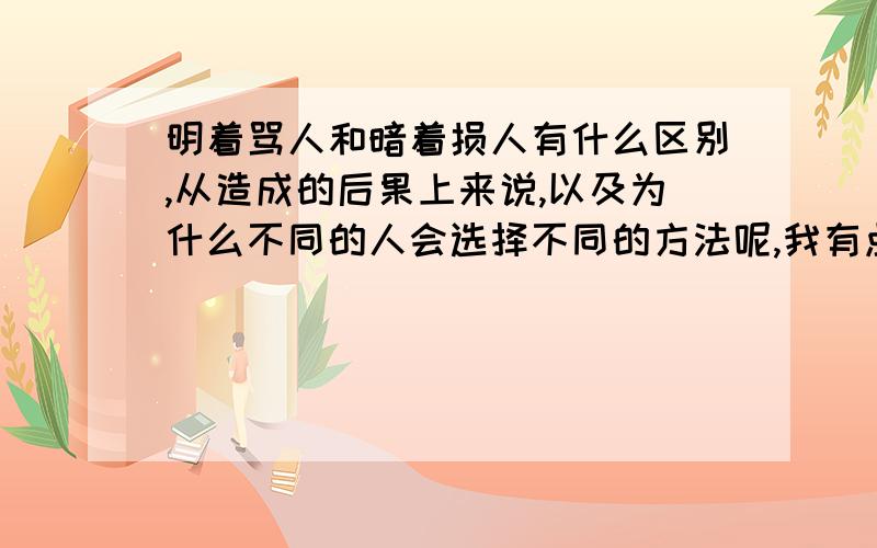 明着骂人和暗着损人有什么区别,从造成的后果上来说,以及为什么不同的人会选择不同的方法呢,我有点词不达意