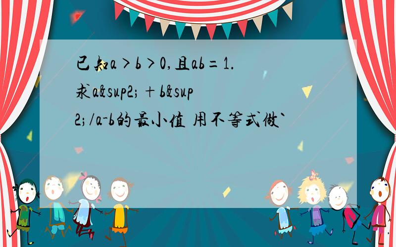 已知a>b>0,且ab=1.求a²+b²/a-b的最小值 用不等式做`