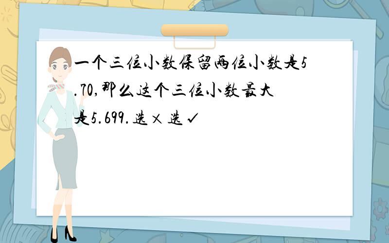 一个三位小数保留两位小数是5.70,那么这个三位小数最大是5.699.选×选√