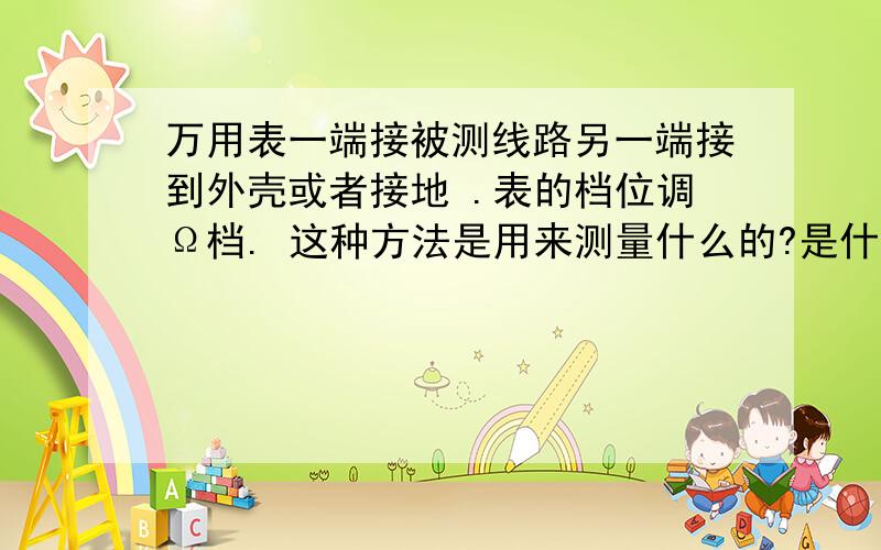 万用表一端接被测线路另一端接到外壳或者接地 .表的档位调Ω档. 这种方法是用来测量什么的?是什么电学原请问这是什么电学原理?