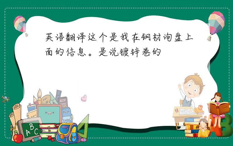 英语翻译这个是我在钢材询盘上面的信息。是说镀锌卷的