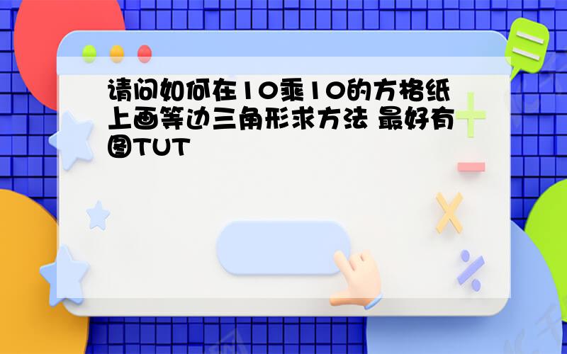 请问如何在10乘10的方格纸上画等边三角形求方法 最好有图TUT