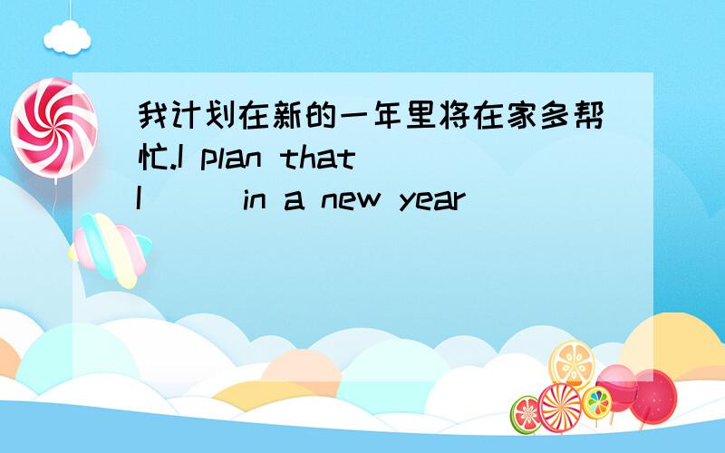 我计划在新的一年里将在家多帮忙.I plan that I ( )in a new year