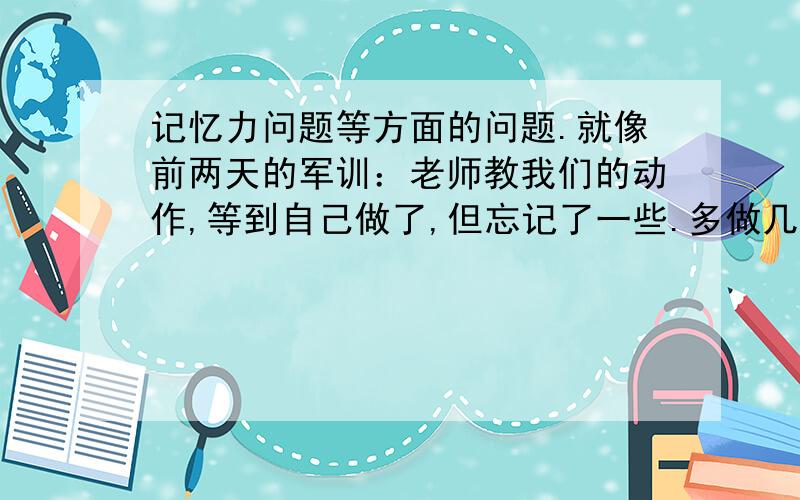 记忆力问题等方面的问题.就像前两天的军训：老师教我们的动作,等到自己做了,但忘记了一些.多做几遍还是不能全都做好,有一部分看见同学做了突然间记起.还有注意力不能很好的集中.有时