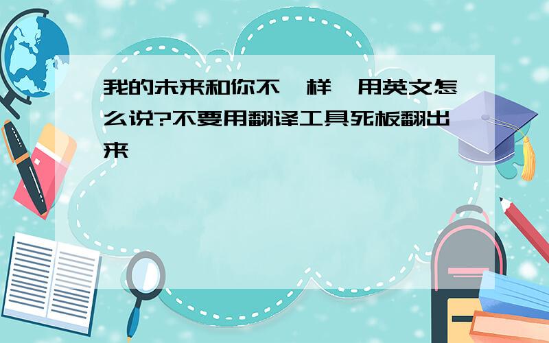 我的未来和你不一样,用英文怎么说?不要用翻译工具死板翻出来