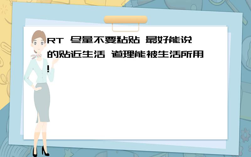 RT 尽量不要粘贴 最好能说的贴近生活 道理能被生活所用!