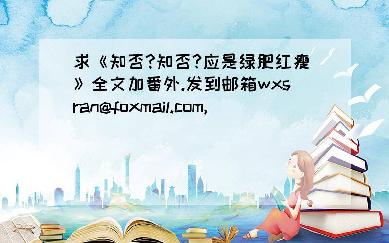 求《知否?知否?应是绿肥红瘦》全文加番外.发到邮箱wxsran@foxmail.com,