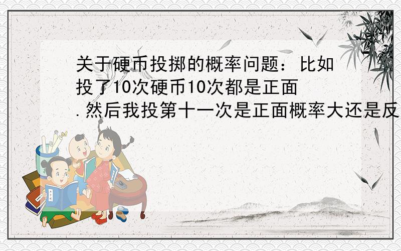 关于硬币投掷的概率问题：比如投了10次硬币10次都是正面.然后我投第十一次是正面概率大还是反面概率大?不是说经过无数次试验概率接近0.那如果把这11次看做一个整体.那么下一次出现反