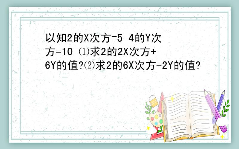 以知2的X次方=5 4的Y次方=10 ⑴求2的2X次方+6Y的值?⑵求2的6X次方-2Y的值?