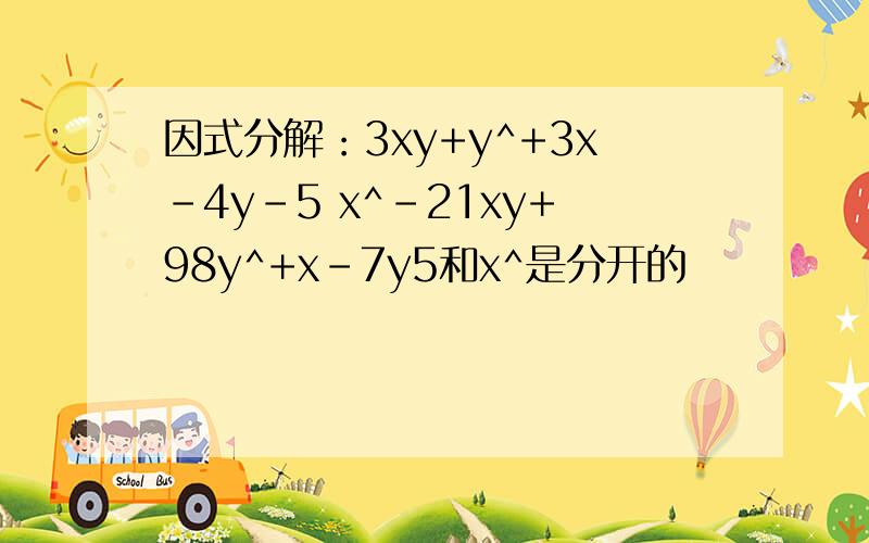 因式分解：3xy+y^+3x-4y-5 x^-21xy+98y^+x-7y5和x^是分开的