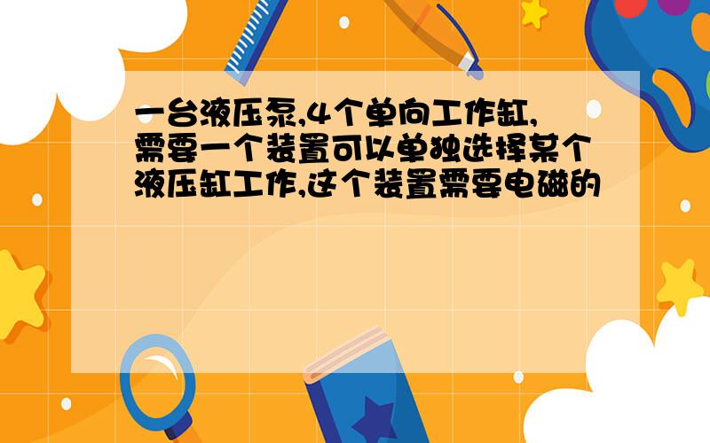 一台液压泵,4个单向工作缸,需要一个装置可以单独选择某个液压缸工作,这个装置需要电磁的