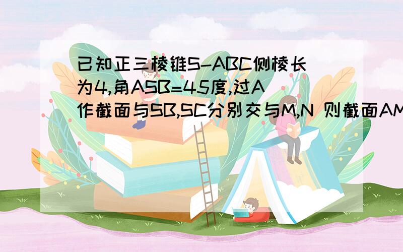 已知正三棱锥S-ABC侧棱长为4,角ASB=45度,过A作截面与SB,SC分别交与M,N 则截面AMN周长最小值为