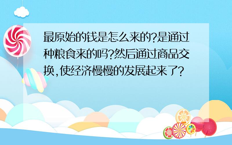 最原始的钱是怎么来的?是通过种粮食来的吗?然后通过商品交换,使经济慢慢的发展起来了?