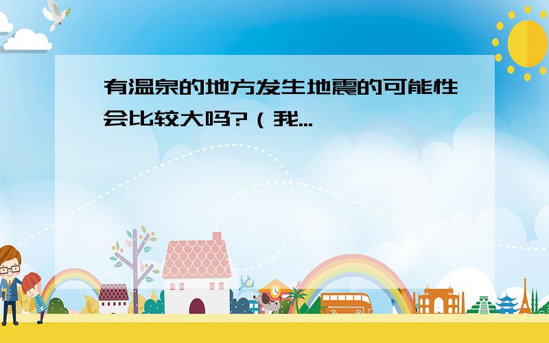 有温泉的地方发生地震的可能性会比较大吗?（我...