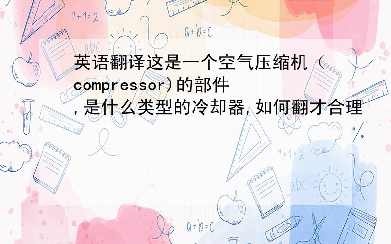 英语翻译这是一个空气压缩机（compressor)的部件,是什么类型的冷却器,如何翻才合理