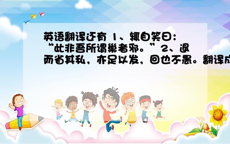 英语翻译还有 1、辄自笑曰：“此非吾所谓巢者邪。”2、退而省其私，亦足以发，回也不愚。翻译成中文.汗......