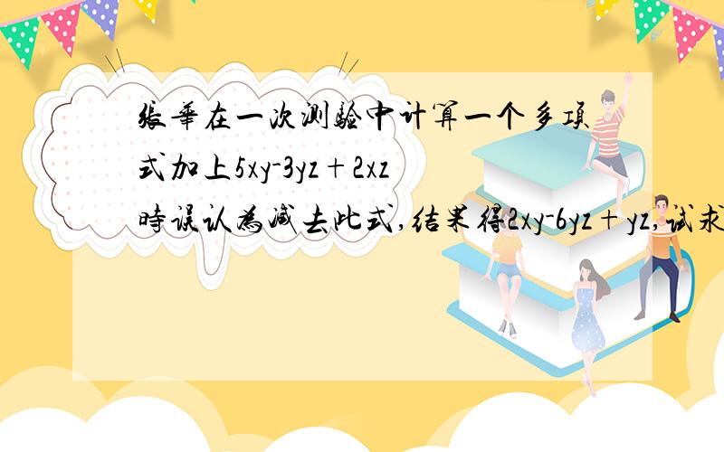 张华在一次测验中计算一个多项式加上5xy-3yz+2xz时误认为减去此式,结果得2xy-6yz+yz,试求出正确的答案