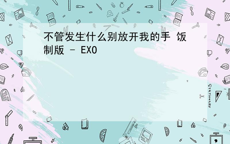 不管发生什么别放开我的手 饭制版 - EXO