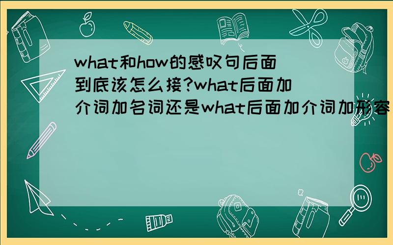 what和how的感叹句后面到底该怎么接?what后面加介词加名词还是what后面加介词加形容词?网络远程授课讲的是前面那个,老师讲的是后面那个,我到底该信哪个?