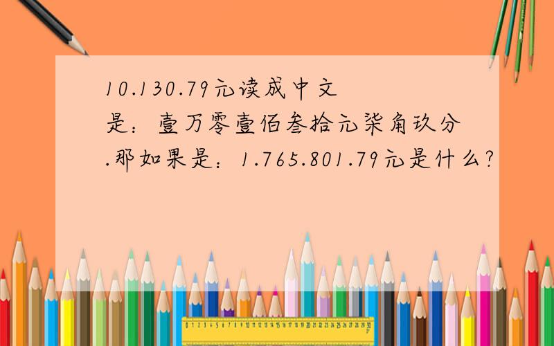 10.130.79元读成中文是：壹万零壹佰叁拾元柒角玖分.那如果是：1.765.801.79元是什么?