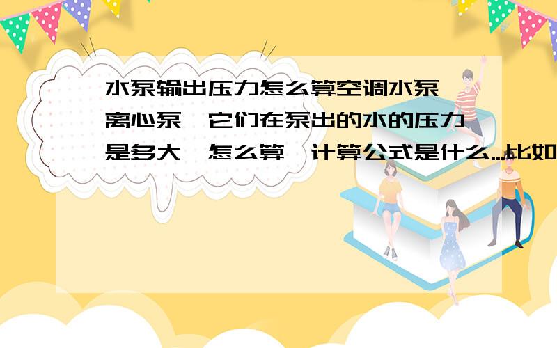 水泵输出压力怎么算空调水泵,离心泵,它们在泵出的水的压力是多大,怎么算,计算公式是什么...比如：我功率为400W的空调泵,它输出的水的压力说多少