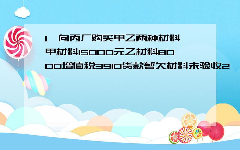 1、向丙厂购买甲乙两种材料,甲材料15000元乙材料8000增值税3910货款暂欠材料未验收2、以上所购买材料运费900,甲材料500,乙材料400以上会计分录分别怎么做