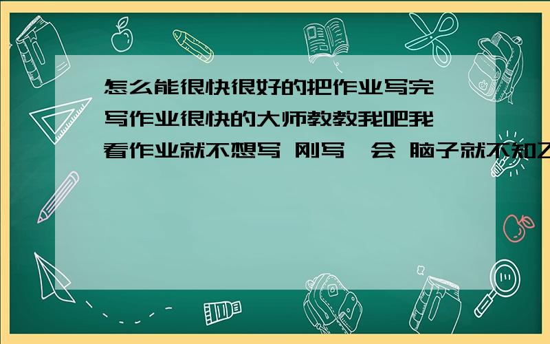 怎么能很快很好的把作业写完 写作业很快的大师教教我吧我一看作业就不想写 刚写一会 脑子就不知飞哪了 总不能持续 很会磨洋工 请帮我提供些方法经验吧