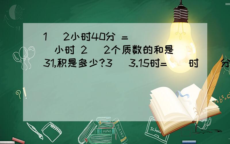 1） 2小时40分 = ( )小时 2） 2个质数的和是31,积是多少?3） 3.15时=（）时（）分 4）a*3=b/2(ab不为0),a:b成（）比例5） 6个点最多连几条线?6）甲乙两个工程队和修一段公路,家对单独修了2天,乙队单