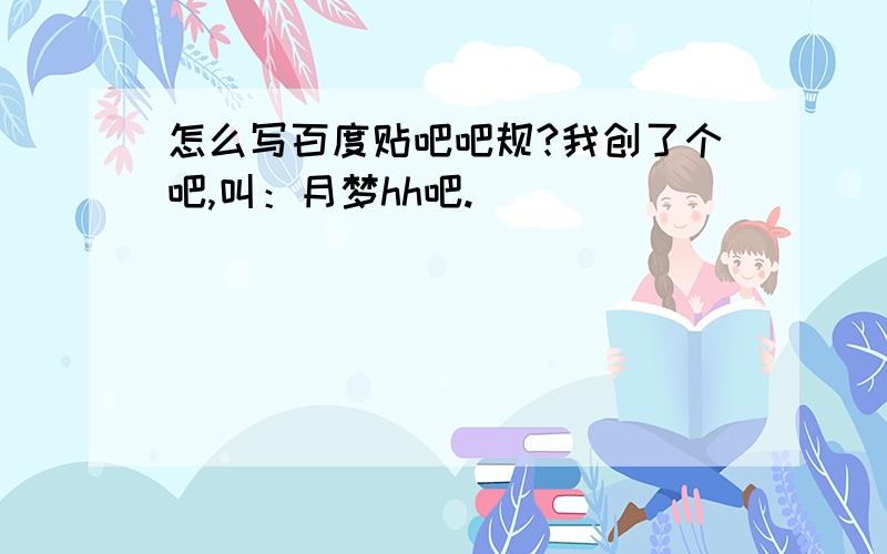 怎么写百度贴吧吧规?我创了个吧,叫：月梦hh吧.