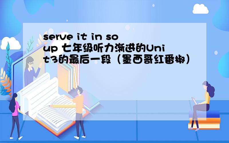 serve it in soup 七年级听力渐进的Unit3的最后一段（墨西哥红番椒）