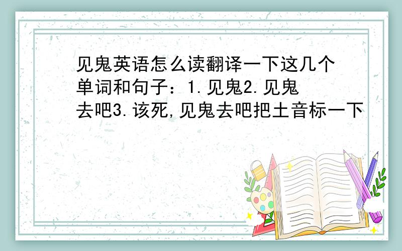 见鬼英语怎么读翻译一下这几个单词和句子：1.见鬼2.见鬼去吧3.该死,见鬼去吧把土音标一下