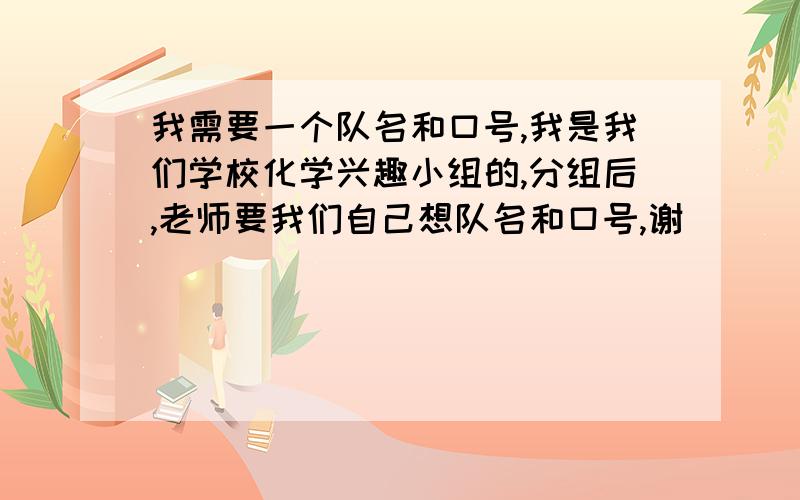 我需要一个队名和口号,我是我们学校化学兴趣小组的,分组后,老师要我们自己想队名和口号,谢