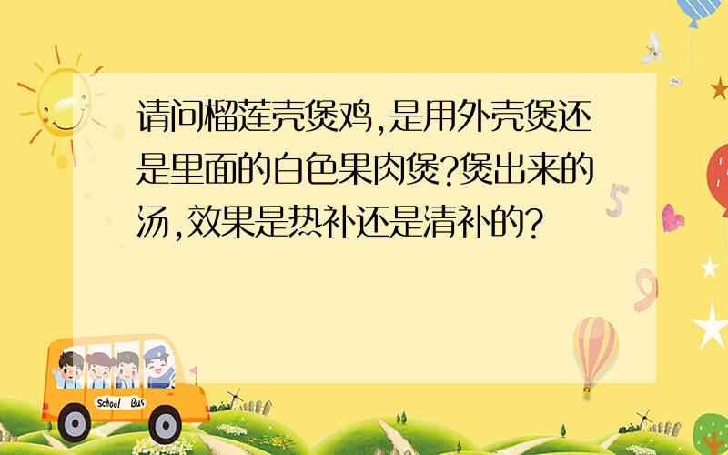 请问榴莲壳煲鸡,是用外壳煲还是里面的白色果肉煲?煲出来的汤,效果是热补还是清补的?