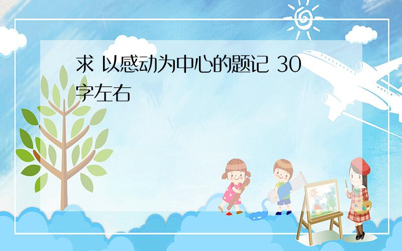 求 以感动为中心的题记 30字左右