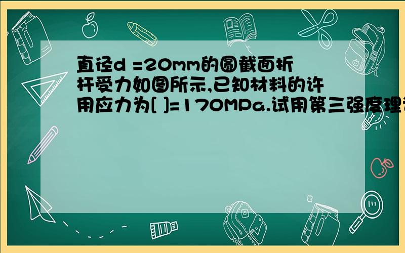 直径d =20mm的圆截面折杆受力如图所示,已知材料的许用应力为[ ]=170MPa.试用第三强度理论确定折杆的长度