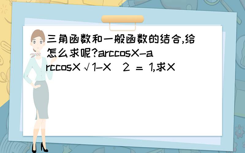 三角函数和一般函数的结合,给怎么求呢?arccosX-arccosX√1-X^2 = 1,求X