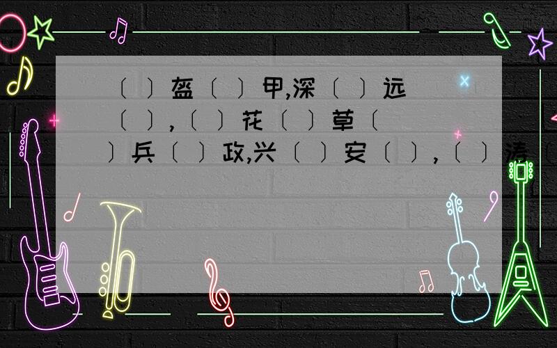 〔 〕盔〔 〕甲,深〔 〕远〔 〕,〔 〕花〔 〕草〔 〕兵〔 〕政,兴〔 〕安〔 〕,〔 〕涛〔 〕浪,高〔 〕远〔 〕说完.旁〔 〕侧〔〕