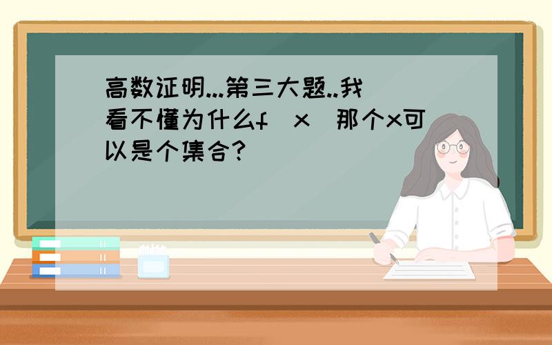 高数证明...第三大题..我看不懂为什么f(x)那个x可以是个集合?