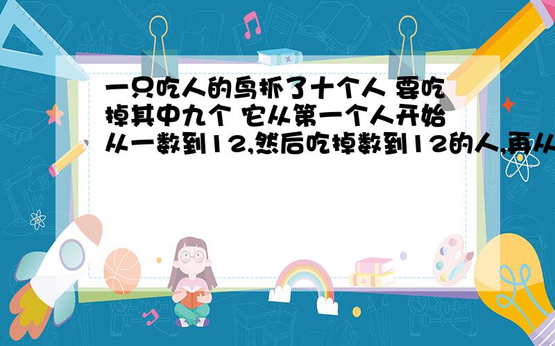 一只吃人的鸟抓了十个人 要吃掉其中九个 它从第一个人开始从一数到12,然后吃掉数到12的人,再从一数到12吃掉一个人 如此循环 剩下一人 请问剩下的是几号?