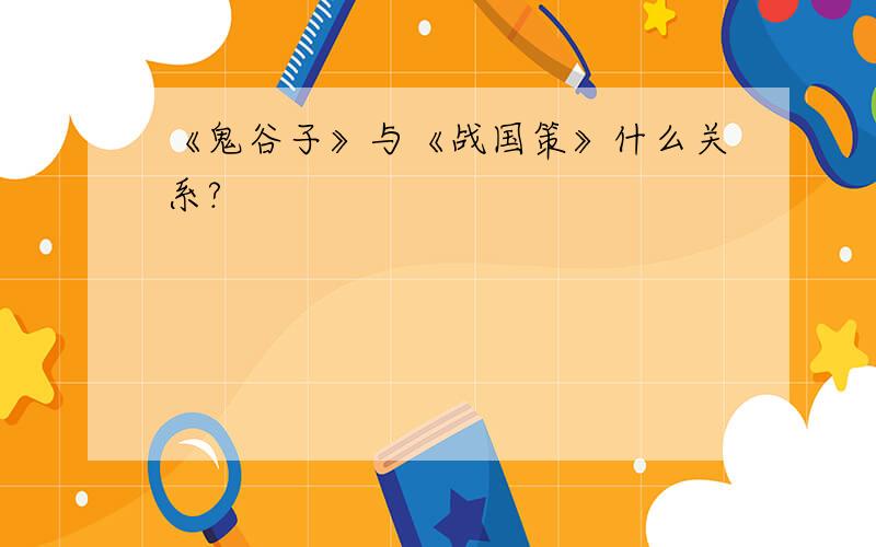 《鬼谷子》与《战国策》什么关系?