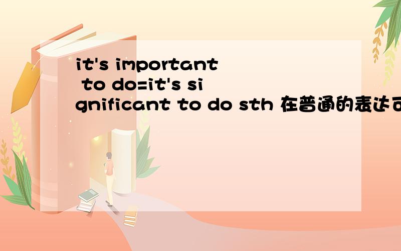 it's important to do=it's significant to do sth 在普通的表达可以同意变换吗?