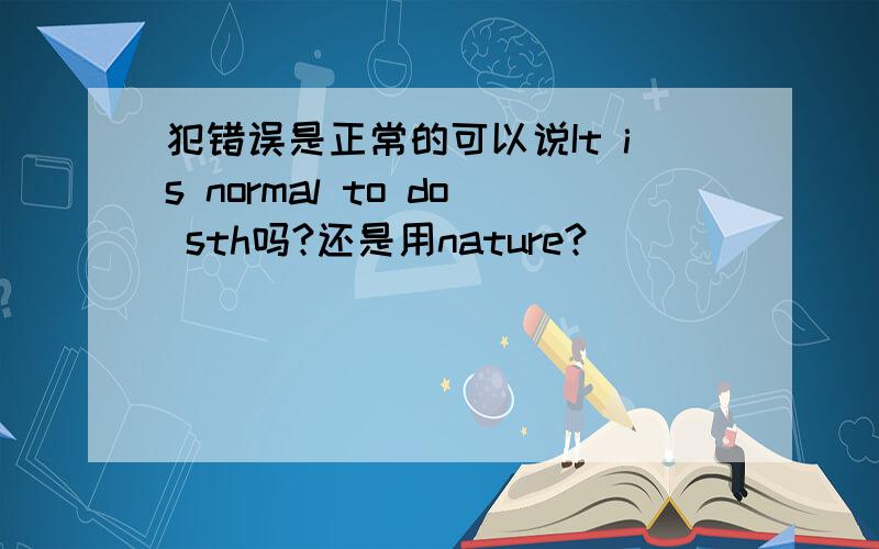 犯错误是正常的可以说It is normal to do sth吗?还是用nature?