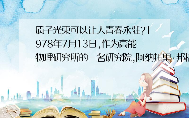 质子光束可以让人青春永驻?1978年7月13日,作为高能物理研究所的一名研究院,阿纳托里·邦格里斯基在为苏联最大的粒子加速器同步U-70检查故障时发生事故,当他倾斜设备时,正在运行的质子束