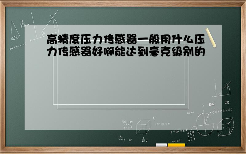 高精度压力传感器一般用什么压力传感器好啊能达到毫克级别的