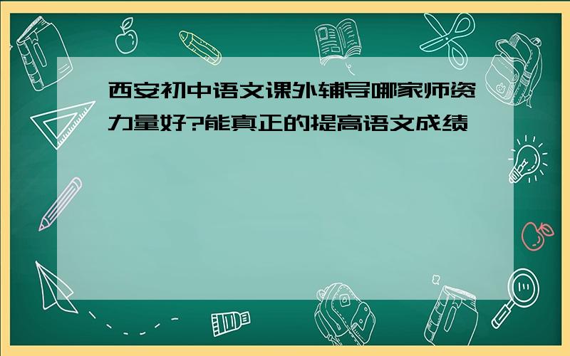 西安初中语文课外辅导哪家师资力量好?能真正的提高语文成绩